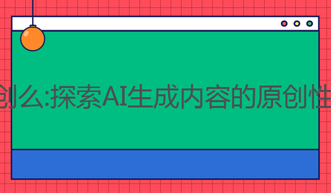 ai写作是原创么:探索AI生成内容的原创性与版权问题