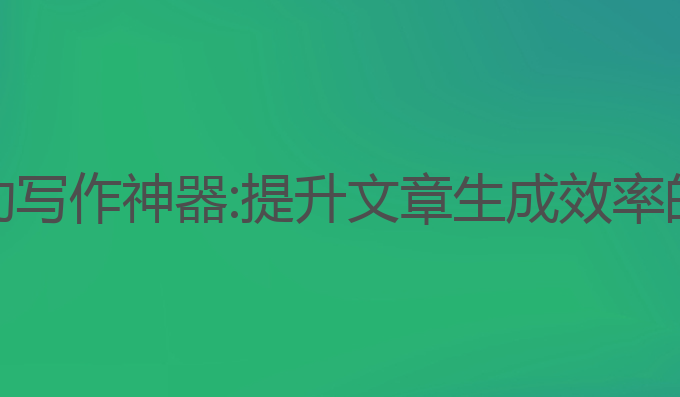 获取AI自动写作神器:提升文章生成效率的最佳工具