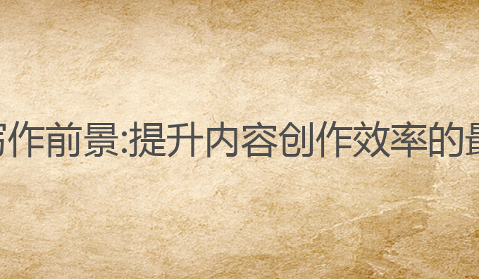 ai时代写作前景:提升内容创作效率的最佳选择
