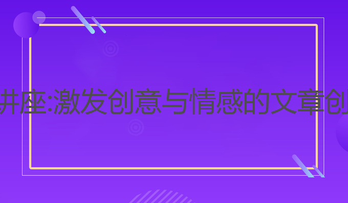ai智能写作讲座:激发创意与情感的文章创作最佳指南