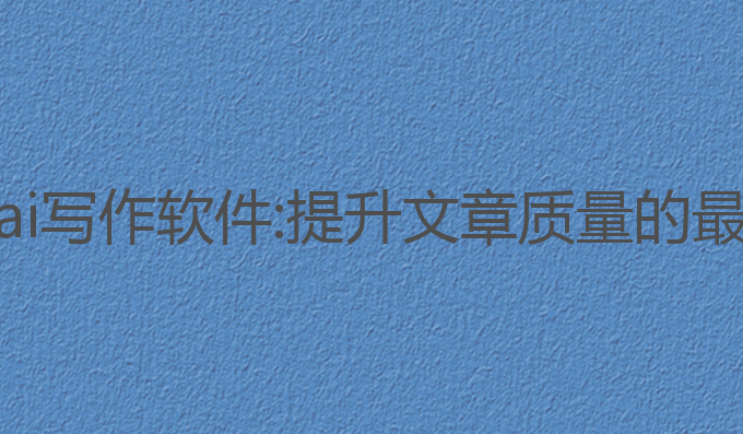 可用的ai写作软件:提升文章质量的最佳选择