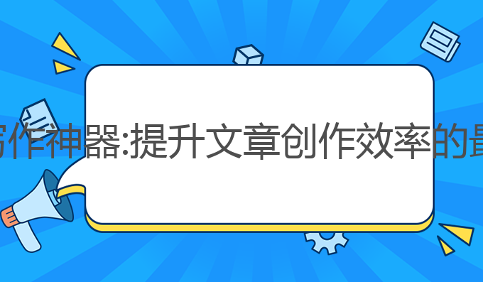 ai智能写作神器:提升文章创作效率的最佳选择