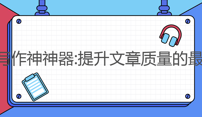 ai自动写作神神器:提升文章质量的最佳选择