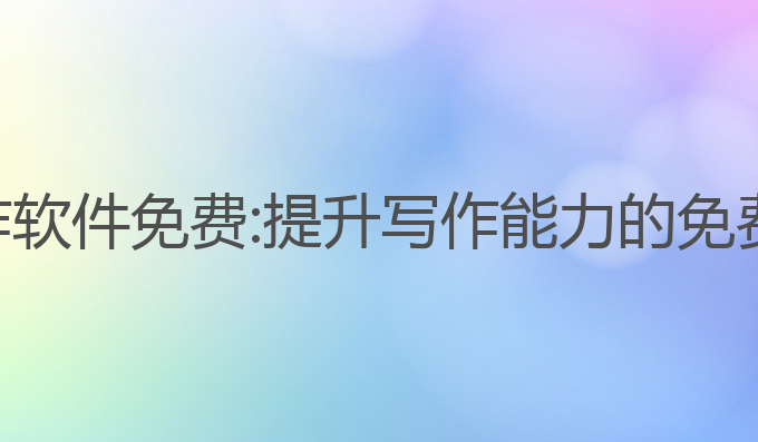 ai英语写作软件免费:提升写作能力的免费最佳选择