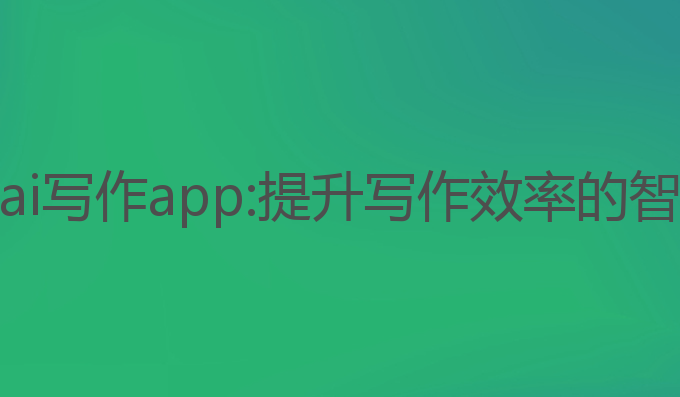 最强的ai写作app:提升写作效率的智能助手