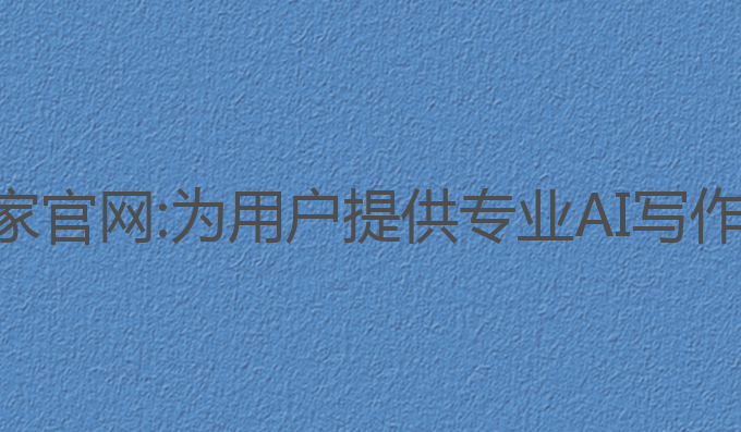 ai写作专家官网:为用户提供专业AI写作解决方案