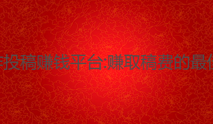 ai写作投稿赚钱平台:赚取稿费的最佳选择