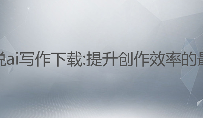 番茄小说ai写作下载:提升创作效率的最佳选择