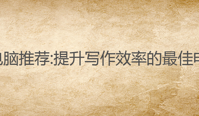 写作ai软件电脑推荐:提升写作效率的最佳电脑配置推荐