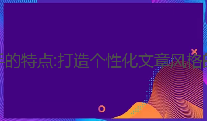 AI写作助手的特点:打造个性化文章风格的最佳选择