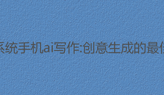 鸿蒙系统手机ai写作:创意生成的最佳助手