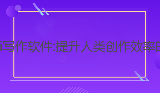 如何驯服ai写作软件:提升人类创作效率的最佳选择