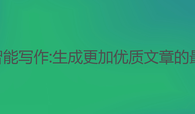 ai高效智能写作:生成更加优质文章的最佳助手