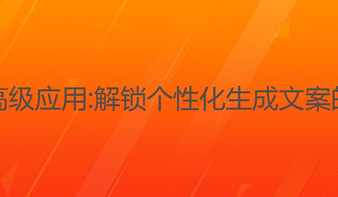 AI写作的高级应用:解锁个性化生成文案的高级应用