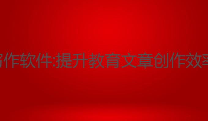 ai教育文章写作软件:提升教育文章创作效率的最佳选择