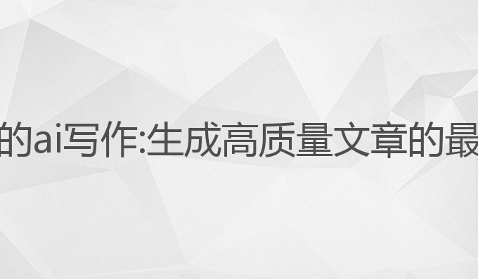 最强大的ai写作:生成高质量文章的最强利器
