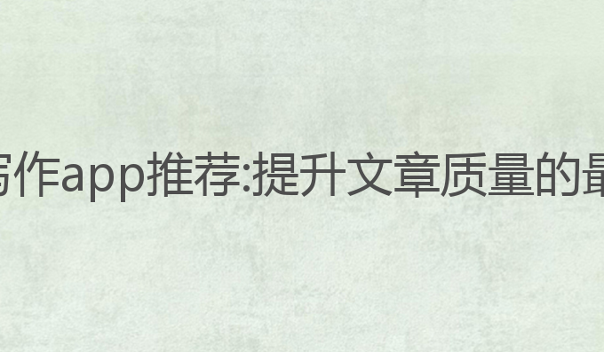 ai润色写作app推荐:提升文章质量的最佳选择