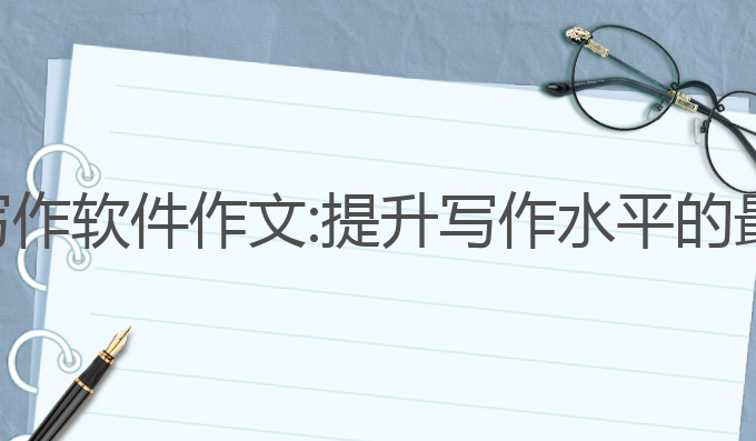免费ai写作软件作文:提升写作水平的最佳选择