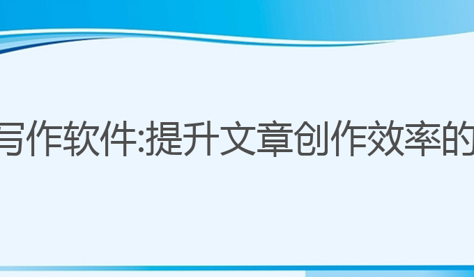 ai大文本写作软件:提升文章创作效率的最佳选择