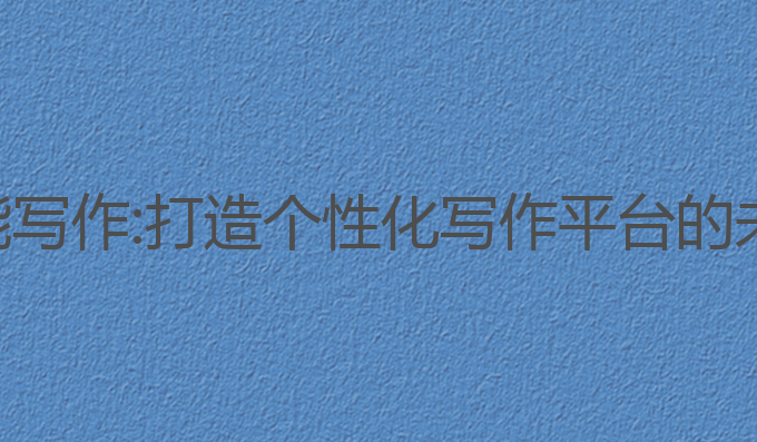 ai云智能写作:打造个性化写作平台的未来选择