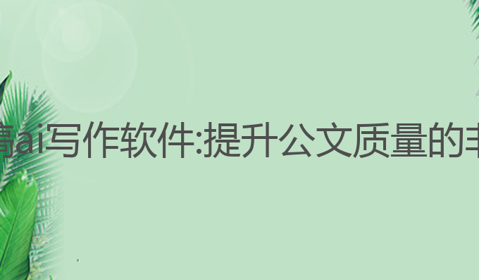 政府文稿ai写作软件:提升公文质量的非常之选