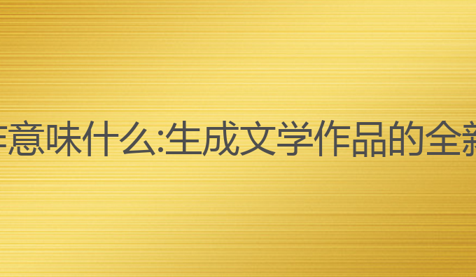 ai作家写作意味什么:生成文学作品的全新创作模式