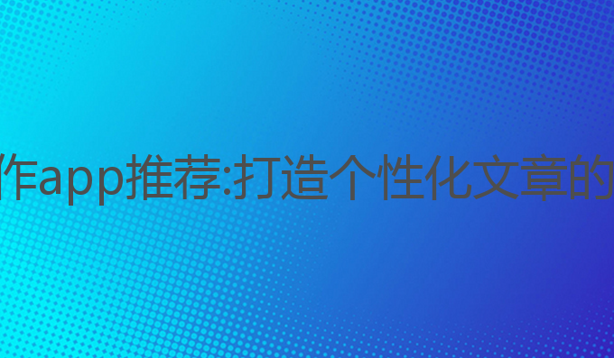 ai自动写作app推荐:打造个性化文章的最佳选择