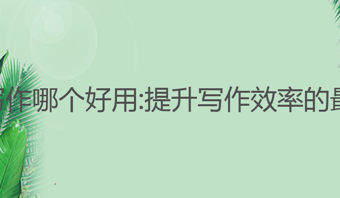 ai软件写作哪个好用:提升写作效率的最佳选择