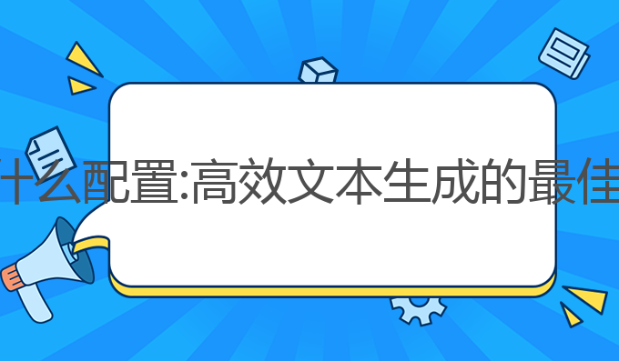 ai写作要什么配置:高效文本生成的最佳配置选择