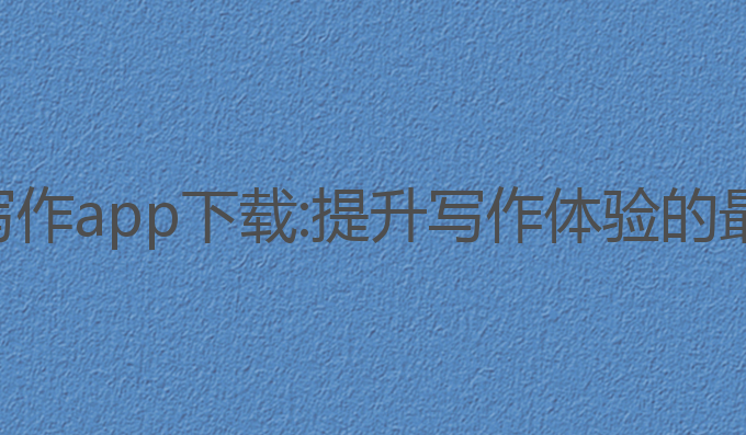 手机ai写作app下载:提升写作体验的最佳选择