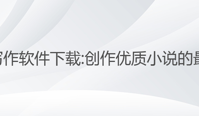 ai小说写作软件下载:创作优质小说的最佳工具