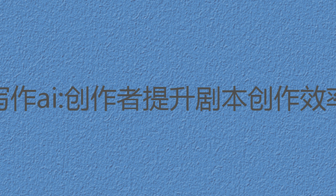 好用的脚本写作ai:创作者提升剧本创作效率的最佳选择