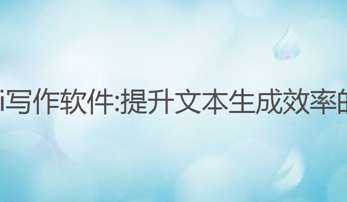 如何应用ai写作软件:提升文本生成效率的最佳选择