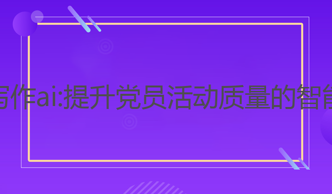 党建工作写作ai:提升党员活动质量的智能生成工具