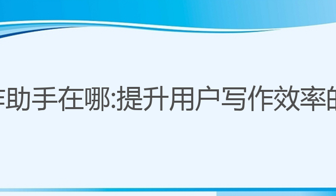 ai在线写作助手在哪:提升用户写作效率的最佳选择