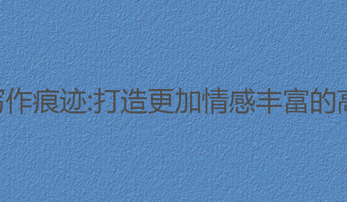 如何去ai写作痕迹:打造更加情感丰富的高质量文章