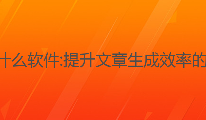 ai写作有什么软件:提升文章生成效率的最佳选择