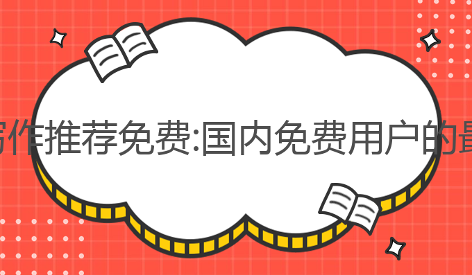 国内ai写作推荐免费:国内免费用户的最佳选择