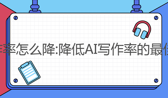 ai写作率怎么降:降低AI写作率的最佳策略