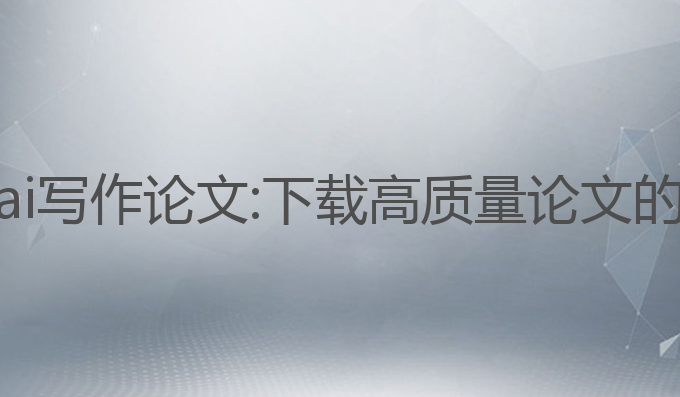 如何下载ai写作论文:下载高质量论文的最佳选择