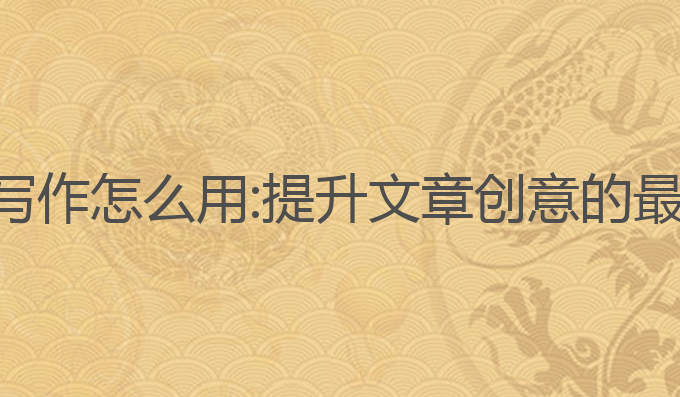 天工ai写作怎么用:提升文章创意的最佳助手