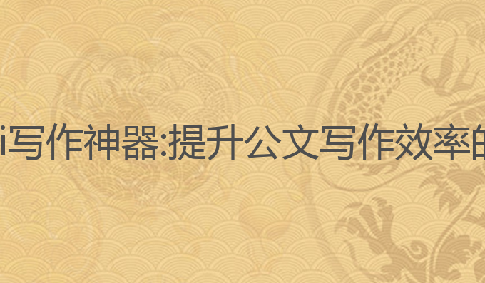 云南公文ai写作神器:提升公文写作效率的最佳选择