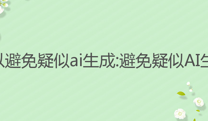 哪些ai写作可以避免疑似ai生成:避免疑似AI生成的最佳技巧