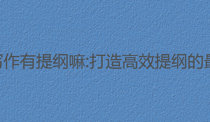 ai论文写作有提纲嘛:打造高效提纲的最佳指南