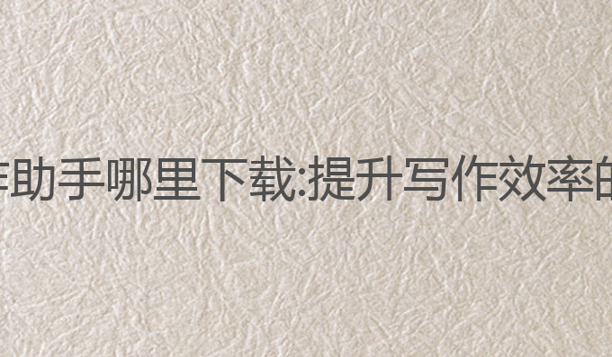 搜狗 ai 写作助手哪里下载:提升写作效率的最佳选择