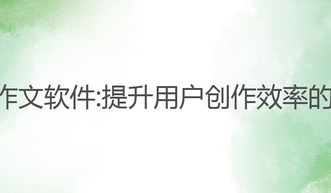ai帮人写作文软件:提升用户创作效率的最佳软件