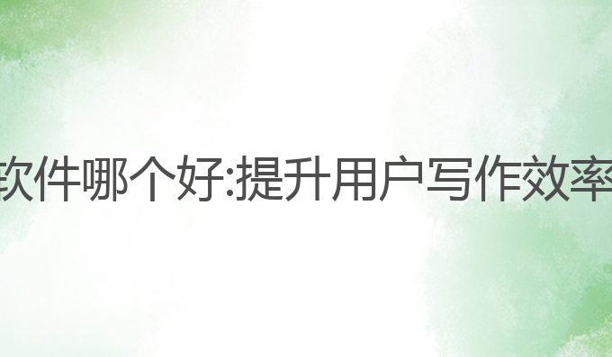ai文章写作软件哪个好:提升用户写作效率的最佳选择