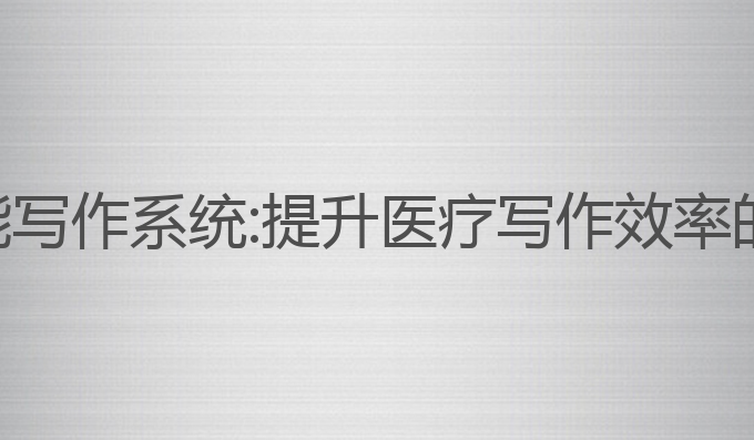 医学ai智能写作系统:提升医疗写作效率的最佳选择