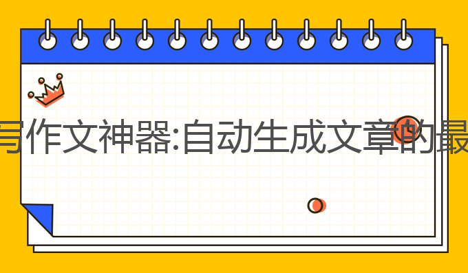 ai自动写作文神器:自动生成文章的最佳助手