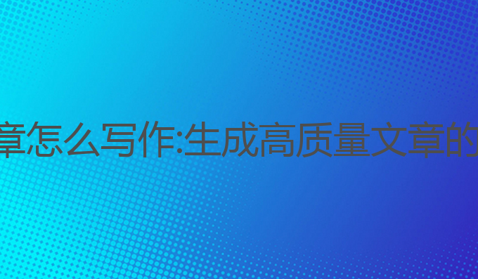 ai生成文章怎么写作:生成高质量文章的最佳工具